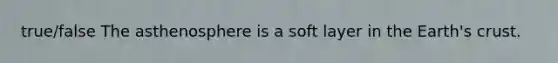 true/false The asthenosphere is a soft layer in the Earth's crust.