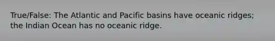 True/False: The Atlantic and Pacific basins have oceanic ridges; the Indian Ocean has no oceanic ridge.