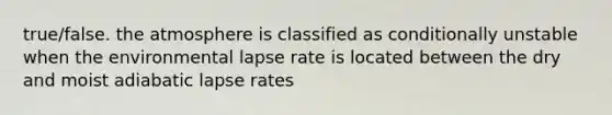 true/false. the atmosphere is classified as conditionally unstable when the environmental lapse rate is located between the dry and moist adiabatic lapse rates