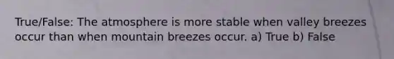 True/False: The atmosphere is more stable when valley breezes occur than when mountain breezes occur. a) True b) False