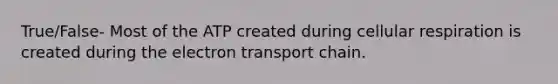 True/False- Most of the ATP created during cellular respiration is created during the electron transport chain.