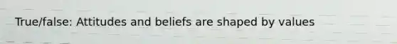 True/false: Attitudes and beliefs are shaped by values