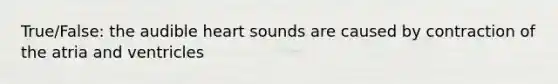 True/False: the audible heart sounds are caused by contraction of the atria and ventricles