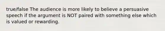 true/false The audience is more likely to believe a persuasive speech if the argument is NOT paired with something else which is valued or rewarding.