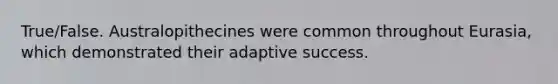 True/False. Australopithecines were common throughout Eurasia, which demonstrated their adaptive success.