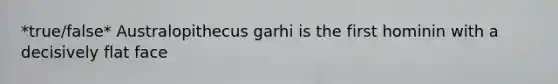 *true/false* Australopithecus garhi is the first hominin with a decisively flat face