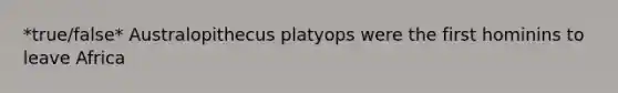 *true/false* Australopithecus platyops were the first hominins to leave Africa