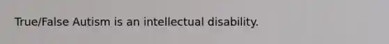 True/False Autism is an intellectual disability.