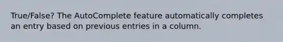 True/False? The AutoComplete feature automatically completes an entry based on previous entries in a column.