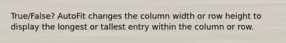 True/False? AutoFit changes the column width or row height to display the longest or tallest entry within the column or row.