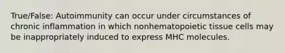 True/False: Autoimmunity can occur under circumstances of chronic inflammation in which nonhematopoietic tissue cells may be inappropriately induced to express MHC molecules.