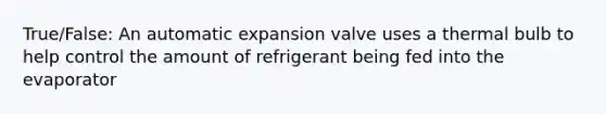 True/False: An automatic expansion valve uses a thermal bulb to help control the amount of refrigerant being fed into the evaporator