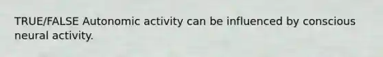 TRUE/FALSE Autonomic activity can be influenced by conscious neural activity.