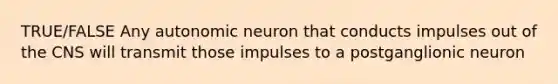 TRUE/FALSE Any autonomic neuron that conducts impulses out of the CNS will transmit those impulses to a postganglionic neuron