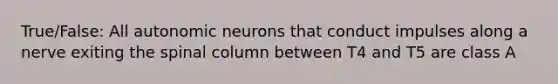 True/False: All autonomic neurons that conduct impulses along a nerve exiting the spinal column between T4 and T5 are class A