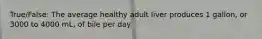 True/False: The average healthy adult liver produces 1 gallon, or 3000 to 4000 mL, of bile per day