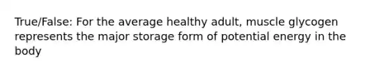 True/False: For the average healthy adult, muscle glycogen represents the major storage form of potential energy in the body