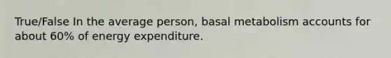 True/False In the average person, basal metabolism accounts for about 60% of energy expenditure.