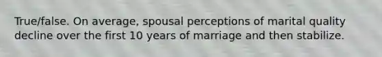 True/false. On average, spousal perceptions of marital quality decline over the first 10 years of marriage and then stabilize.