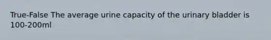 True-False The average urine capacity of the urinary bladder is 100-200ml