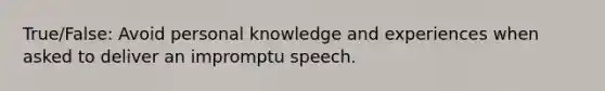 True/False: Avoid personal knowledge and experiences when asked to deliver an impromptu speech.