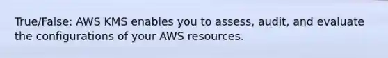 True/False: AWS KMS enables you to assess, audit, and evaluate the configurations of your AWS resources.