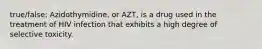 true/false: Azidothymidine, or AZT, is a drug used in the treatment of HIV infection that exhibits a high degree of selective toxicity.