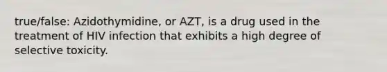 true/false: Azidothymidine, or AZT, is a drug used in the treatment of HIV infection that exhibits a high degree of selective toxicity.