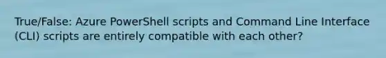 True/False: Azure PowerShell scripts and Command Line Interface (CLI) scripts are entirely compatible with each other?