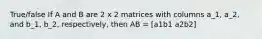 True/false If A and B are 2 x 2 matrices with columns a_1, a_2, and b_1, b_2, respectively, then AB = [a1b1 a2b2]