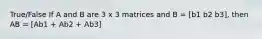 True/False If A and B are 3 x 3 matrices and B = [b1 b2 b3], then AB = [Ab1 + Ab2 + Ab3]