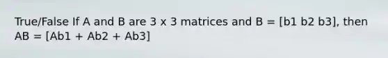 True/False If A and B are 3 x 3 matrices and B = [b1 b2 b3], then AB = [Ab1 + Ab2 + Ab3]