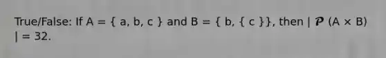 True/False: If A = ( a, b, c ) and B = ( b, { c )}, then | 𝓟 (A × B) | = 32.