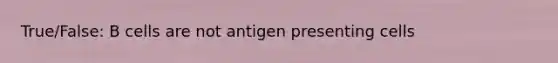 True/False: B cells are not antigen presenting cells