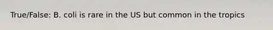 True/False: B. coli is rare in the US but common in the tropics