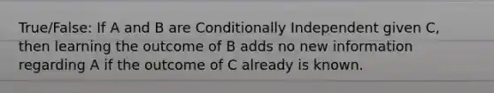 True/False: If A and B are Conditionally Independent given C, then learning the outcome of B adds no new information regarding A if the outcome of C already is known.