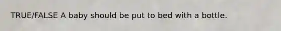 TRUE/FALSE A baby should be put to bed with a bottle.