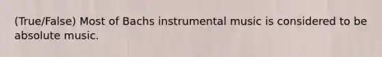 (True/False) Most of Bachs instrumental music is considered to be absolute music.