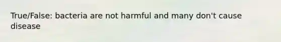 True/False: bacteria are not harmful and many don't cause disease