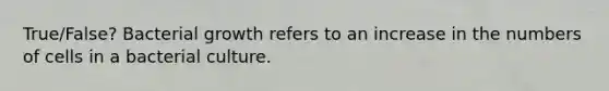 True/False? Bacterial growth refers to an increase in the numbers of cells in a bacterial culture.