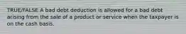 TRUE/FALSE A bad debt deduction is allowed for a bad debt arising from the sale of a product or service when the taxpayer is on the cash basis.