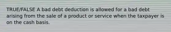 TRUE/FALSE A bad debt deduction is allowed for a bad debt arising from the sale of a product or service when the taxpayer is on the cash basis.