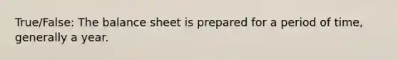 True/False: The balance sheet is prepared for a period of time, generally a year.