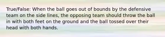 True/False: When the ball goes out of bounds by the defensive team on the side lines, the opposing team should throw the ball in with both feet on the ground and the ball tossed over their head with both hands.