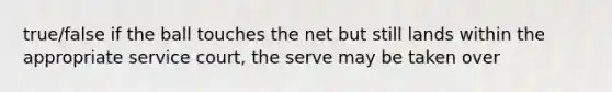 true/false if the ball touches the net but still lands within the appropriate service court, the serve may be taken over