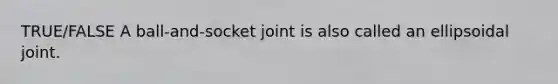 TRUE/FALSE A ball-and-socket joint is also called an ellipsoidal joint.