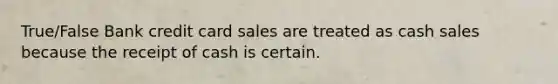 True/False Bank credit card sales are treated as cash sales because the receipt of cash is certain.