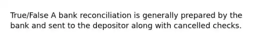 True/False A bank reconciliation is generally prepared by the bank and sent to the depositor along with cancelled checks.