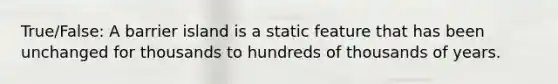 True/False: A barrier island is a static feature that has been unchanged for thousands to hundreds of thousands of years.