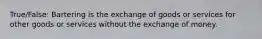 True/False: Bartering is the exchange of goods or services for other goods or services without the exchange of money.